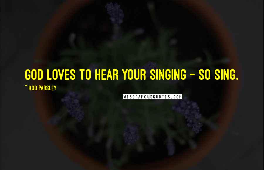 Rod Parsley Quotes: God loves to hear your singing - so sing.