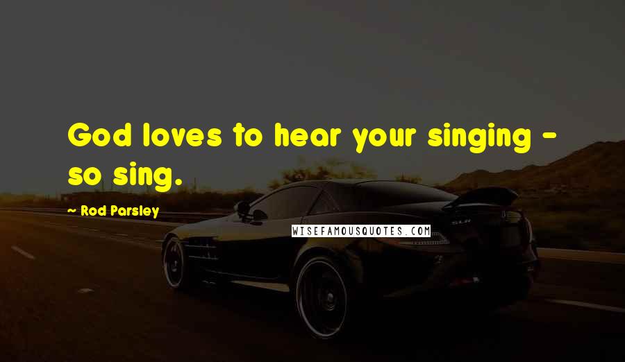 Rod Parsley Quotes: God loves to hear your singing - so sing.