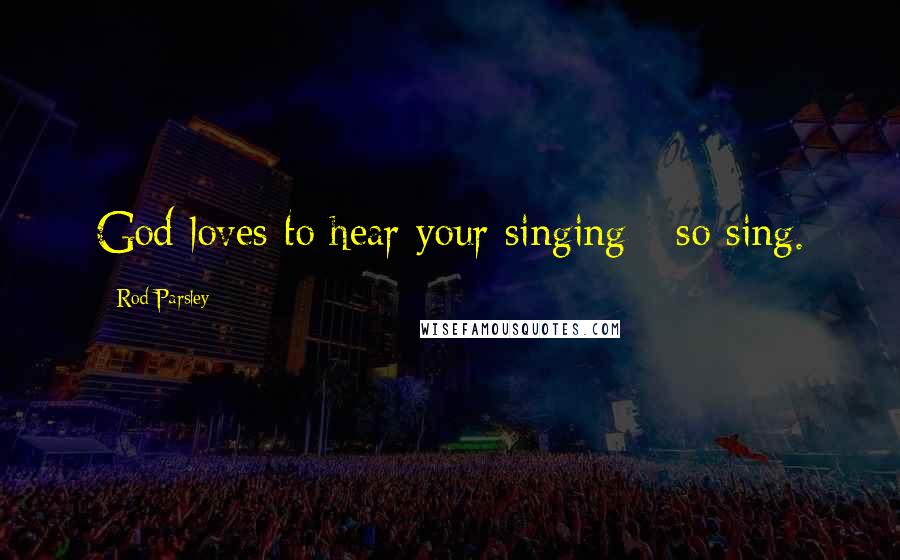 Rod Parsley Quotes: God loves to hear your singing - so sing.