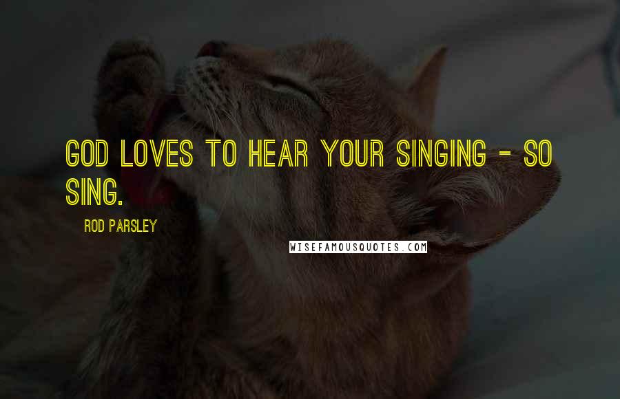 Rod Parsley Quotes: God loves to hear your singing - so sing.