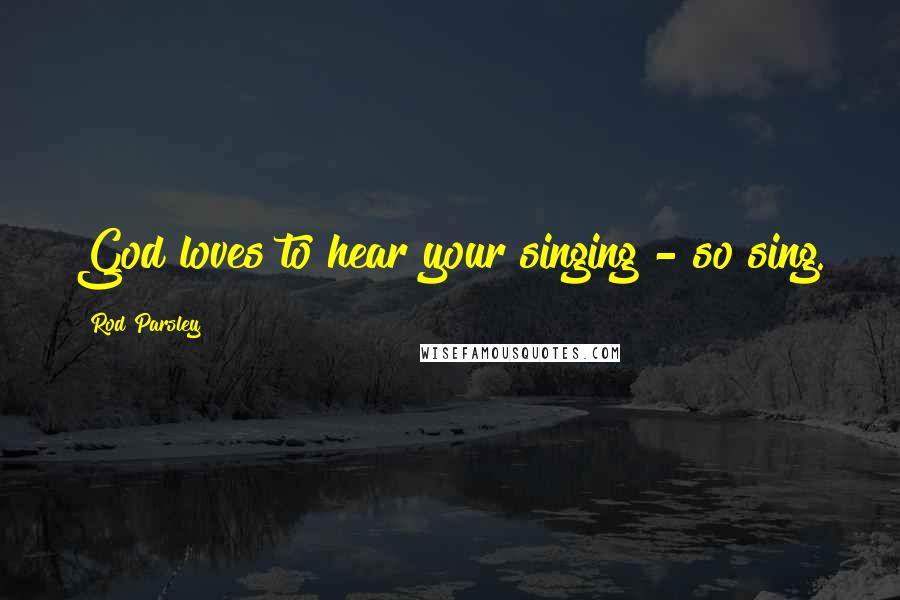 Rod Parsley Quotes: God loves to hear your singing - so sing.