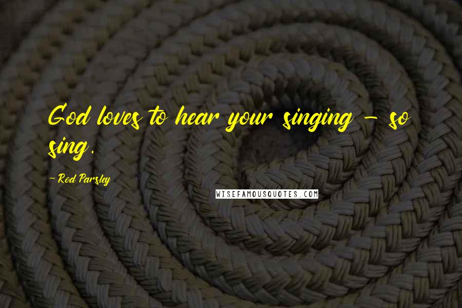 Rod Parsley Quotes: God loves to hear your singing - so sing.