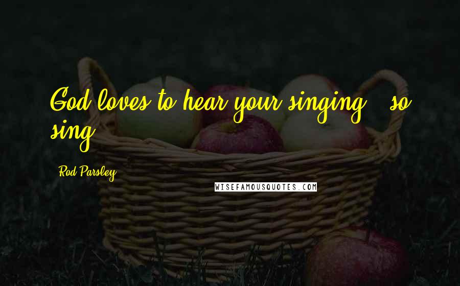 Rod Parsley Quotes: God loves to hear your singing - so sing.