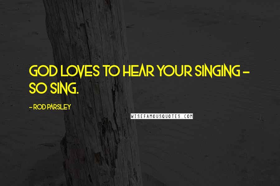 Rod Parsley Quotes: God loves to hear your singing - so sing.