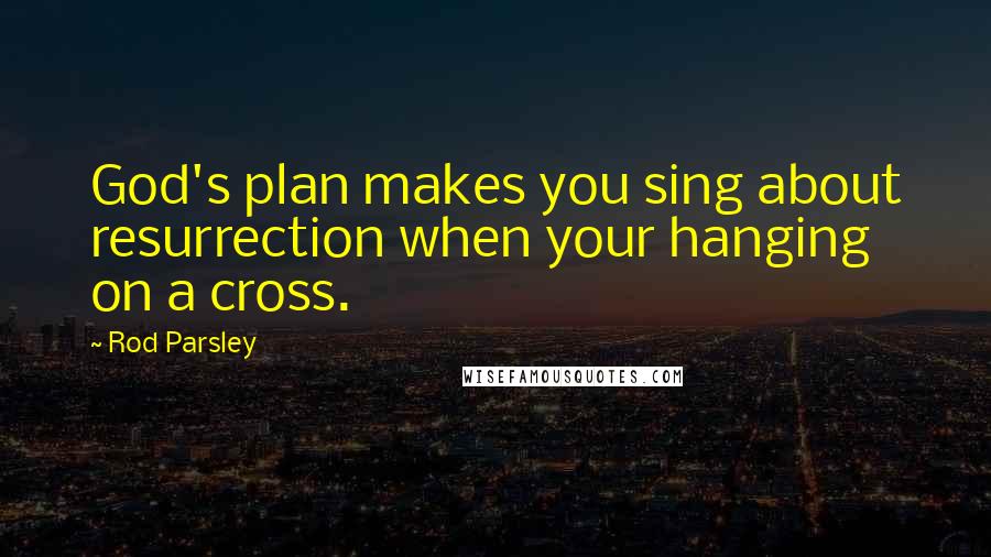 Rod Parsley Quotes: God's plan makes you sing about resurrection when your hanging on a cross.