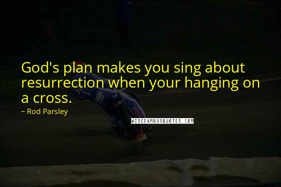 Rod Parsley Quotes: God's plan makes you sing about resurrection when your hanging on a cross.