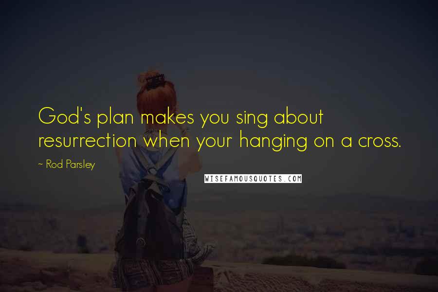 Rod Parsley Quotes: God's plan makes you sing about resurrection when your hanging on a cross.