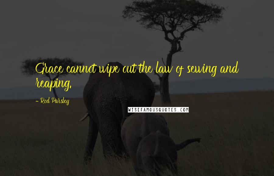 Rod Parsley Quotes: Grace cannot wipe out the law of sewing and reaping.
