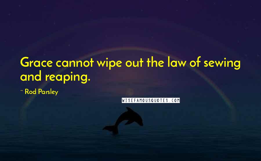 Rod Parsley Quotes: Grace cannot wipe out the law of sewing and reaping.