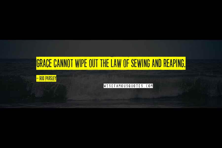Rod Parsley Quotes: Grace cannot wipe out the law of sewing and reaping.