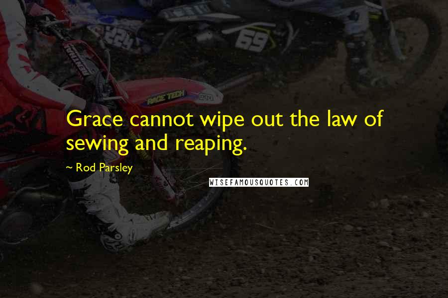 Rod Parsley Quotes: Grace cannot wipe out the law of sewing and reaping.