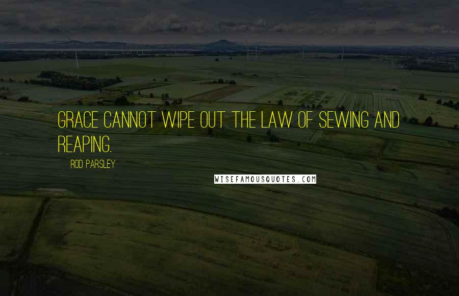 Rod Parsley Quotes: Grace cannot wipe out the law of sewing and reaping.
