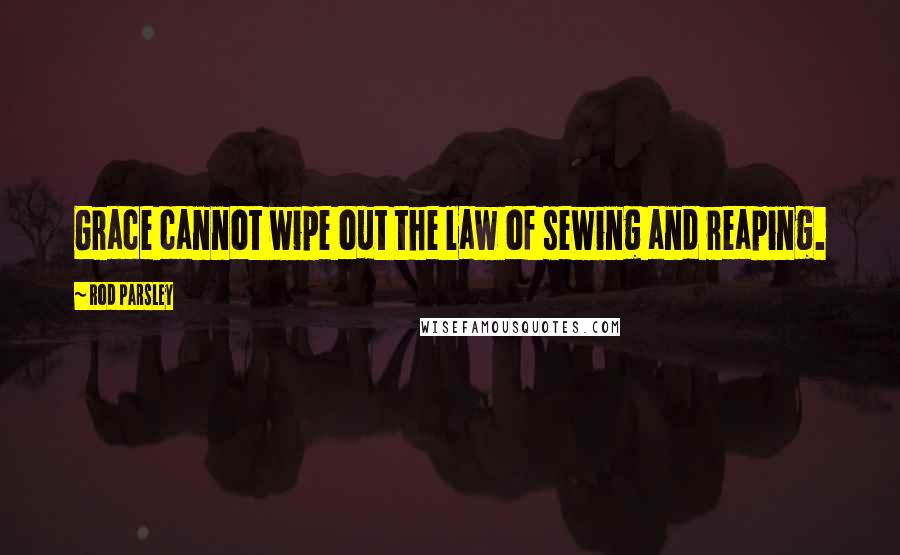 Rod Parsley Quotes: Grace cannot wipe out the law of sewing and reaping.
