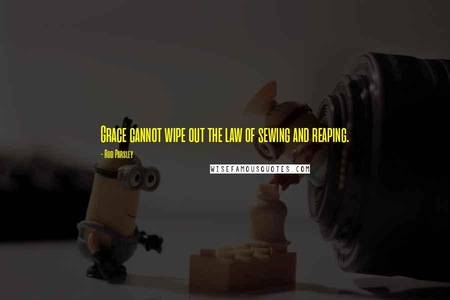 Rod Parsley Quotes: Grace cannot wipe out the law of sewing and reaping.