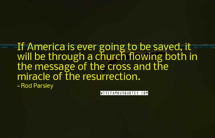 Rod Parsley Quotes: If America is ever going to be saved, it will be through a church flowing both in the message of the cross and the miracle of the resurrection.