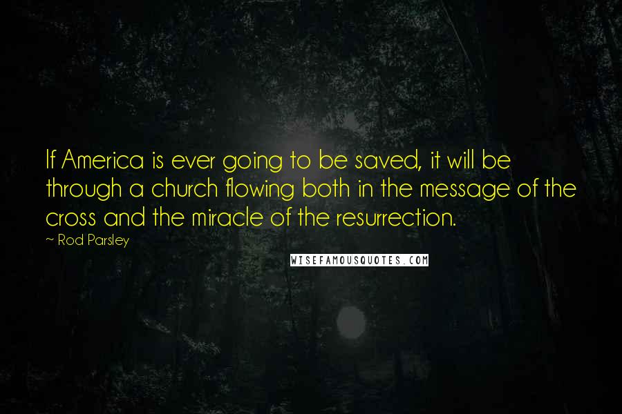 Rod Parsley Quotes: If America is ever going to be saved, it will be through a church flowing both in the message of the cross and the miracle of the resurrection.