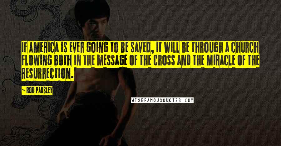 Rod Parsley Quotes: If America is ever going to be saved, it will be through a church flowing both in the message of the cross and the miracle of the resurrection.