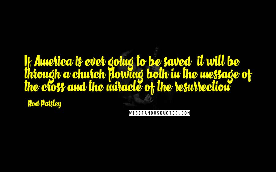 Rod Parsley Quotes: If America is ever going to be saved, it will be through a church flowing both in the message of the cross and the miracle of the resurrection.