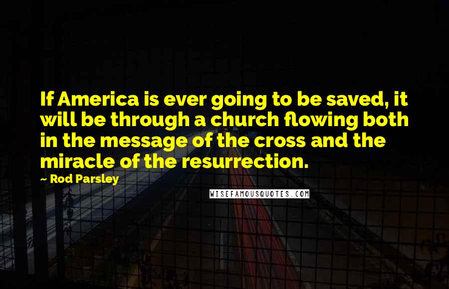 Rod Parsley Quotes: If America is ever going to be saved, it will be through a church flowing both in the message of the cross and the miracle of the resurrection.