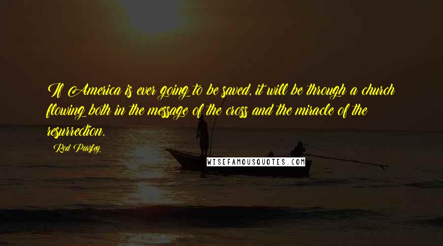 Rod Parsley Quotes: If America is ever going to be saved, it will be through a church flowing both in the message of the cross and the miracle of the resurrection.