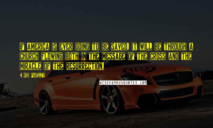 Rod Parsley Quotes: If America is ever going to be saved, it will be through a church flowing both in the message of the cross and the miracle of the resurrection.