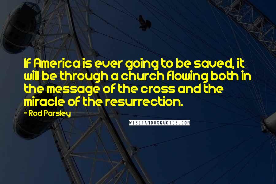 Rod Parsley Quotes: If America is ever going to be saved, it will be through a church flowing both in the message of the cross and the miracle of the resurrection.
