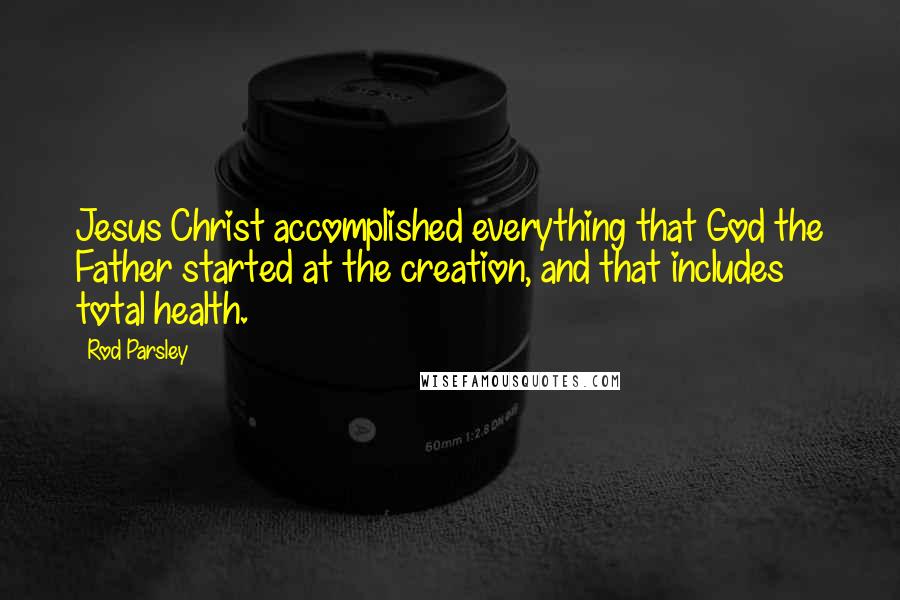 Rod Parsley Quotes: Jesus Christ accomplished everything that God the Father started at the creation, and that includes total health.