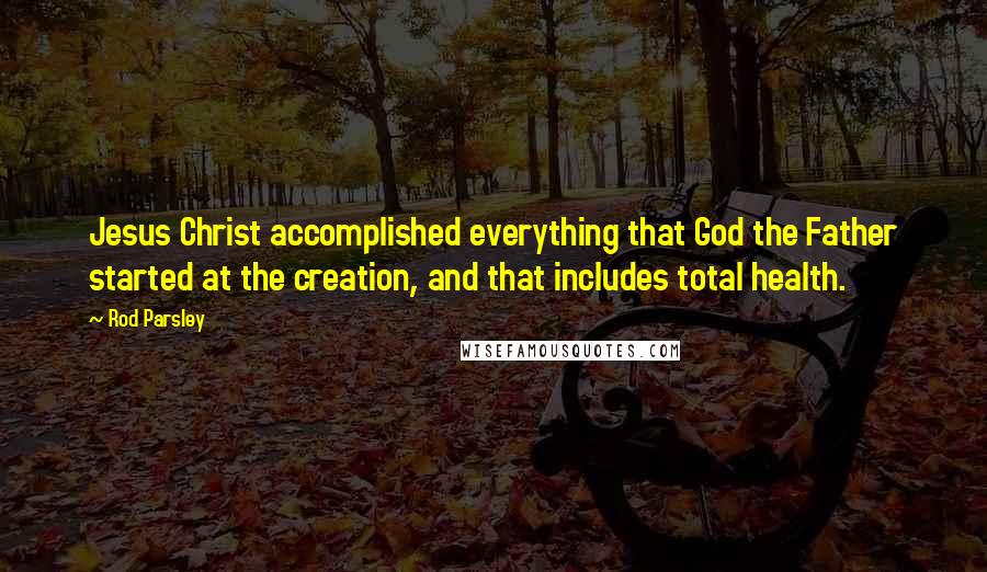 Rod Parsley Quotes: Jesus Christ accomplished everything that God the Father started at the creation, and that includes total health.