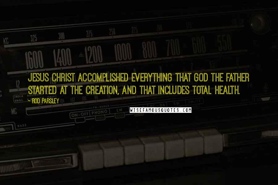 Rod Parsley Quotes: Jesus Christ accomplished everything that God the Father started at the creation, and that includes total health.