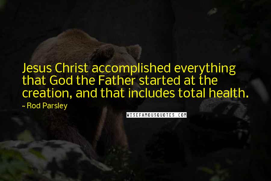 Rod Parsley Quotes: Jesus Christ accomplished everything that God the Father started at the creation, and that includes total health.