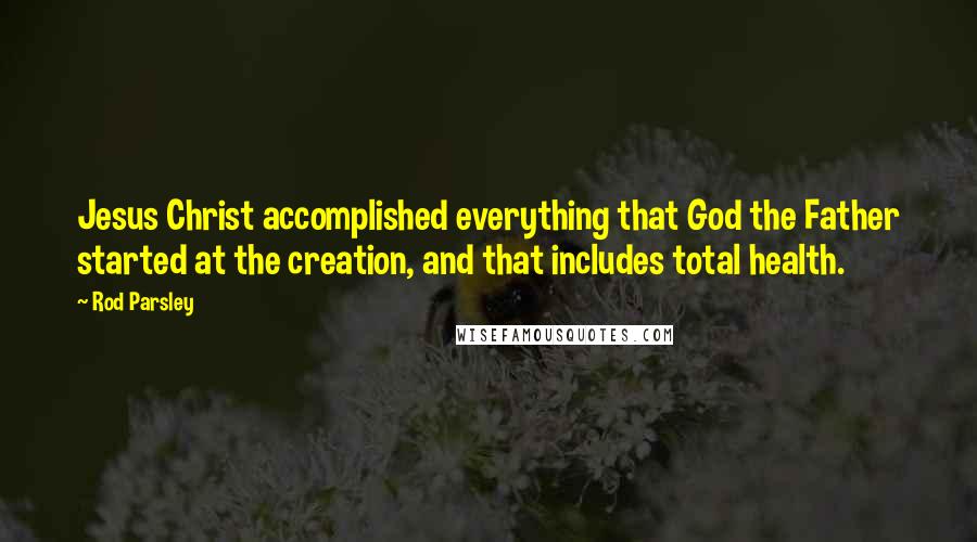 Rod Parsley Quotes: Jesus Christ accomplished everything that God the Father started at the creation, and that includes total health.