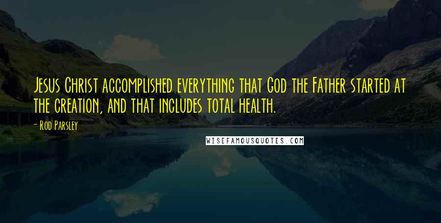 Rod Parsley Quotes: Jesus Christ accomplished everything that God the Father started at the creation, and that includes total health.