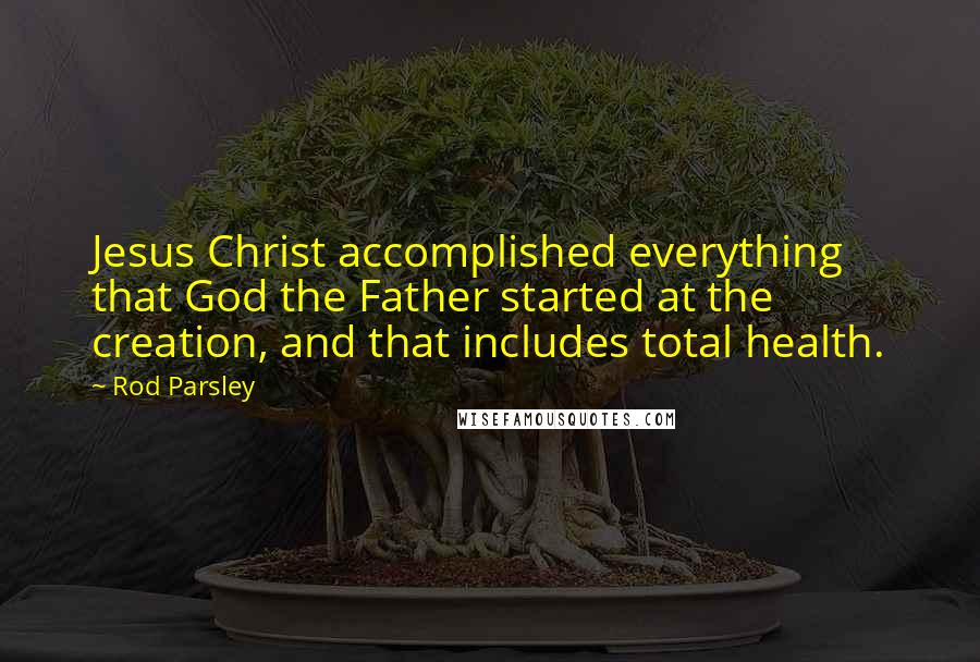 Rod Parsley Quotes: Jesus Christ accomplished everything that God the Father started at the creation, and that includes total health.