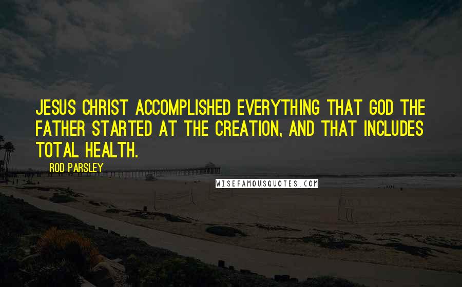 Rod Parsley Quotes: Jesus Christ accomplished everything that God the Father started at the creation, and that includes total health.