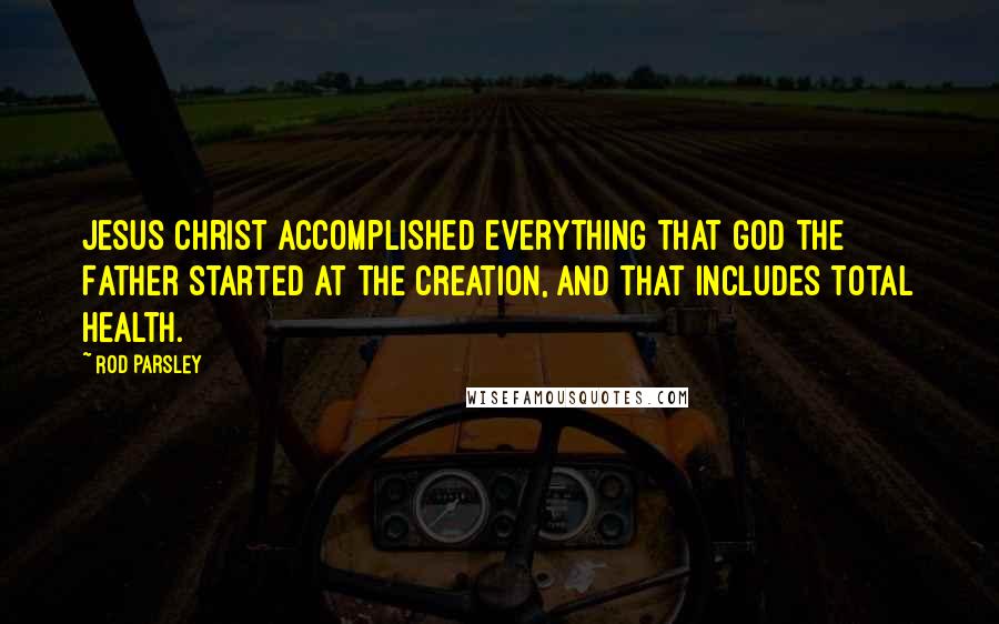 Rod Parsley Quotes: Jesus Christ accomplished everything that God the Father started at the creation, and that includes total health.