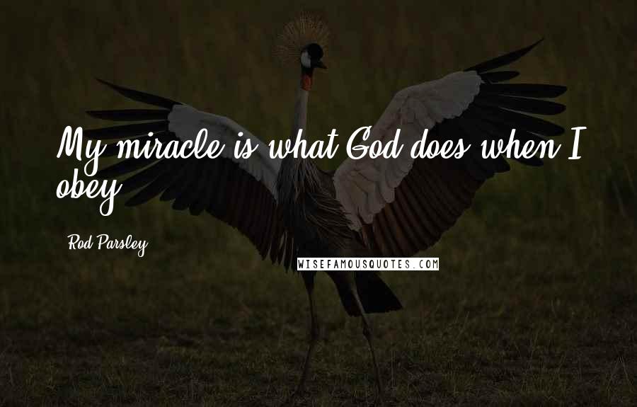 Rod Parsley Quotes: My miracle is what God does when I obey.