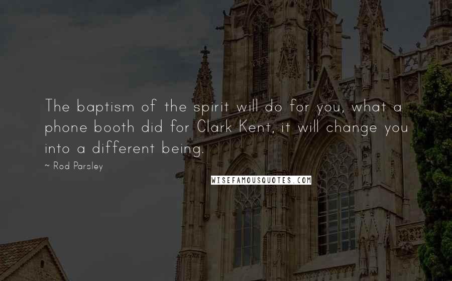 Rod Parsley Quotes: The baptism of the spirit will do for you, what a phone booth did for Clark Kent, it will change you into a different being.