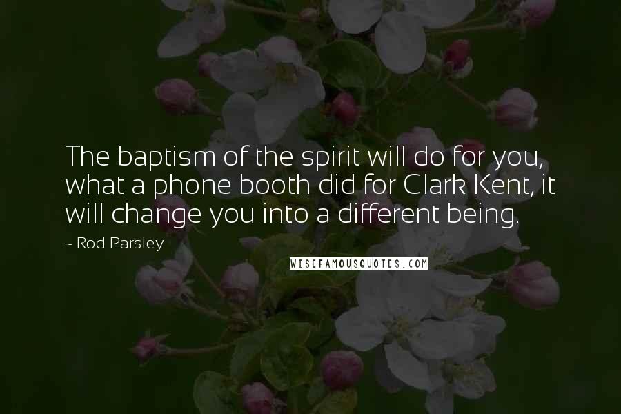 Rod Parsley Quotes: The baptism of the spirit will do for you, what a phone booth did for Clark Kent, it will change you into a different being.
