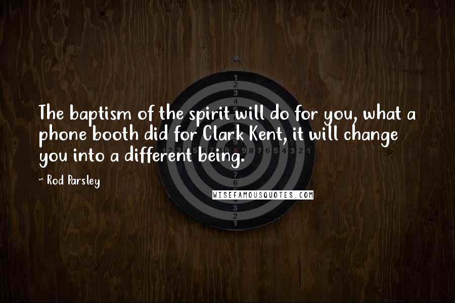 Rod Parsley Quotes: The baptism of the spirit will do for you, what a phone booth did for Clark Kent, it will change you into a different being.