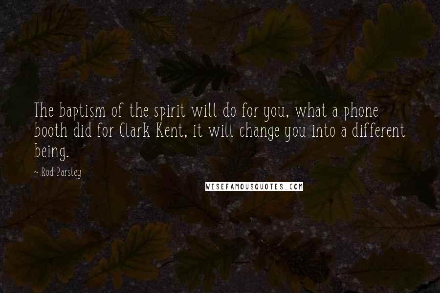 Rod Parsley Quotes: The baptism of the spirit will do for you, what a phone booth did for Clark Kent, it will change you into a different being.