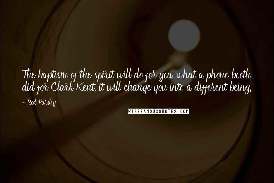 Rod Parsley Quotes: The baptism of the spirit will do for you, what a phone booth did for Clark Kent, it will change you into a different being.