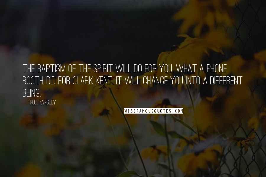 Rod Parsley Quotes: The baptism of the spirit will do for you, what a phone booth did for Clark Kent, it will change you into a different being.