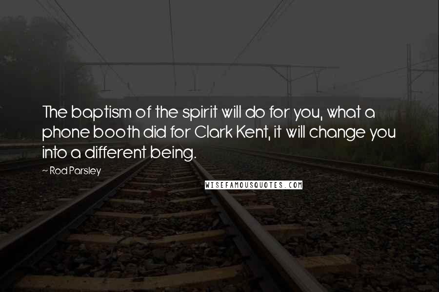 Rod Parsley Quotes: The baptism of the spirit will do for you, what a phone booth did for Clark Kent, it will change you into a different being.