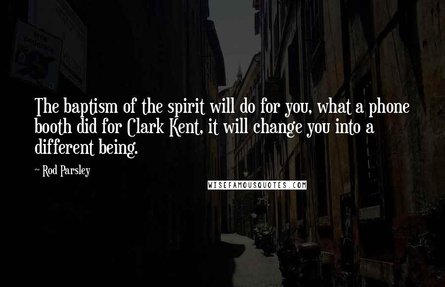 Rod Parsley Quotes: The baptism of the spirit will do for you, what a phone booth did for Clark Kent, it will change you into a different being.