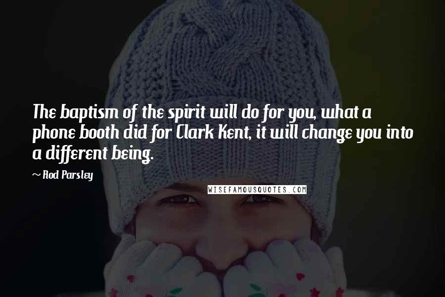 Rod Parsley Quotes: The baptism of the spirit will do for you, what a phone booth did for Clark Kent, it will change you into a different being.