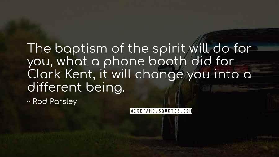 Rod Parsley Quotes: The baptism of the spirit will do for you, what a phone booth did for Clark Kent, it will change you into a different being.