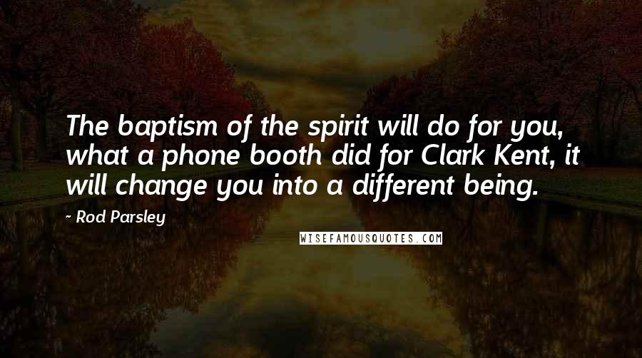 Rod Parsley Quotes: The baptism of the spirit will do for you, what a phone booth did for Clark Kent, it will change you into a different being.