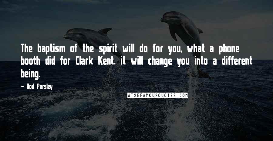 Rod Parsley Quotes: The baptism of the spirit will do for you, what a phone booth did for Clark Kent, it will change you into a different being.