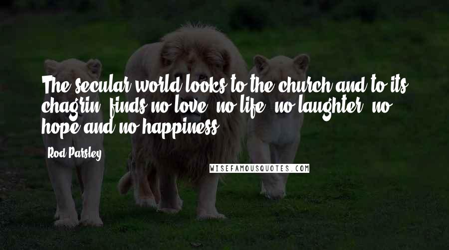 Rod Parsley Quotes: The secular world looks to the church and to its chagrin, finds no love, no life, no laughter, no hope and no happiness.
