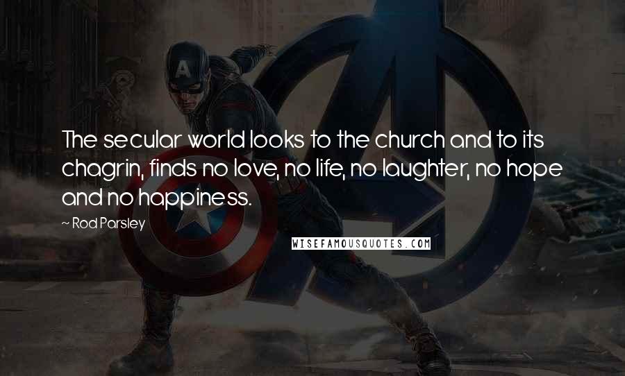 Rod Parsley Quotes: The secular world looks to the church and to its chagrin, finds no love, no life, no laughter, no hope and no happiness.
